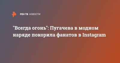 "Всегда огонь": Пугачева в модном наряде покорила фанатов в Instagram