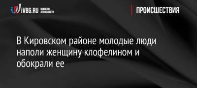 В Кировском районе молодые люди наполи женщину клофелином и обокрали ее