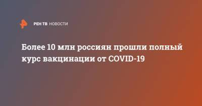 Более 10 млн россиян прошли полный курс вакцинации от COVID-19