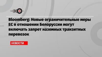 Bloomberg: Новые ограничительные меры ЕС в отношении Белоруссии могут включать запрет наземных транзитных перевозок