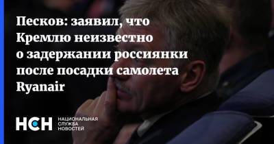 Песков: заявил, что Кремлю неизвестно о задержании россиянки после посадки самолета Ryanair