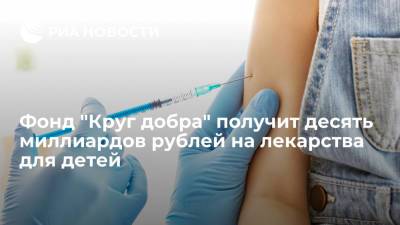Фонд "Круг добра" получит десять миллиардов рублей на лекарства для детей