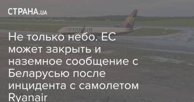Не только небо. ЕС может закрыть и наземное сообщение с Беларусью после инцидента с самолетом Ryanair