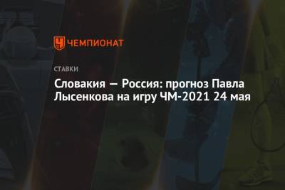 Словакия — Россия: прогноз Павла Лысенкова на игру ЧМ-2021 24 мая
