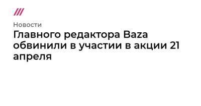 Главного редактора Baza обвинили в участии в акции 21 апреля