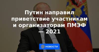 Путин направил приветствие участникам и организаторам ПМЭФ — 2021