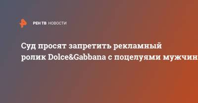 Суд просят запретить рекламный ролик Dolce&Gabbana с поцелуями мужчин