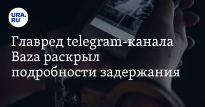 Главред telegram-канала Baza раскрыл подробности задержания