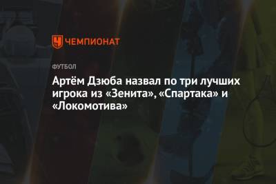 Артём Дзюба назвал по три лучших игрока из «Зенита», «Спартака» и «Локомотива»