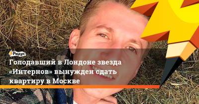 Голодавший вЛондоне звезда «Интернов» вынужден сдать квартиру в Москве