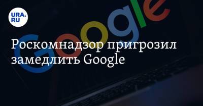 В Роскомнадзоре не исключили замедление сервисов Google