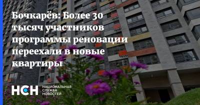 Бочкарёв: Более 30 тысяч участников программы реновации переехали в новые квартиры