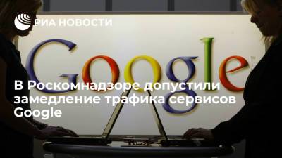 В Роскомнадзоре допустили замедление трафика сервисов Google