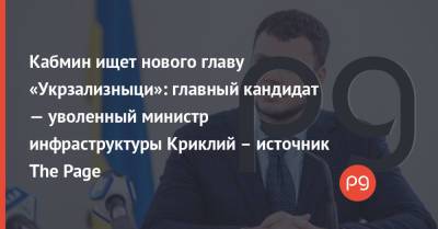 Кабмин ищет нового главу «Укрзализныци»: главный кандидат — уволенный министр инфраструктуры Криклий – источник The Page
