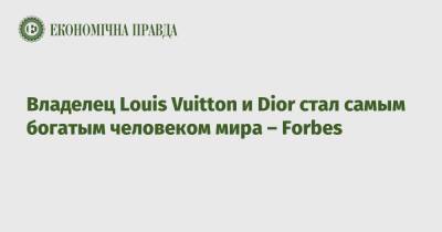 Владелец Louis Vuitton и Dior стал самым богатым человеком мира – Forbes