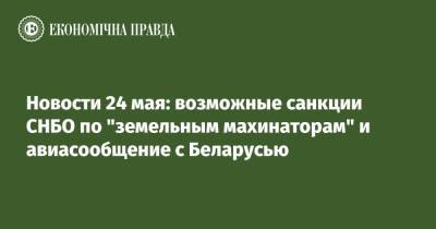 Новости 24 мая: возможные санкции СНБО по "земельным махинаторам" и авиасообщение с Беларусью