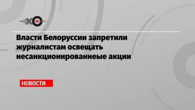 Власти Белоруссии запретили журналистам освещать несанкционированнеые акции