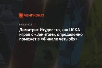 Димитрис Итудис: то, как ЦСКА играл с «Зенитом», определённо поможет в «Финале четырёх»