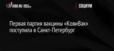 Первая партия вакцины «КовиВак» поступила в Санкт-Петербург