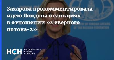 Захарова прокомментировала идею Лондона о санкциях в отношении «Северного потока-2»