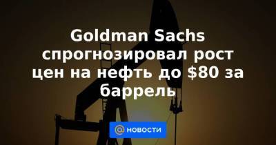 Goldman Sachs спрогнозировал рост цен на нефть до $80 за баррель