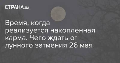 Время, когда реализуется накопленная карма. Чего ждать от лунного затмения 26 мая - strana.ua