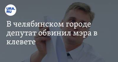 В челябинском городе депутат обвинил мэра в клевете. «Я готовлю заявление в органы»