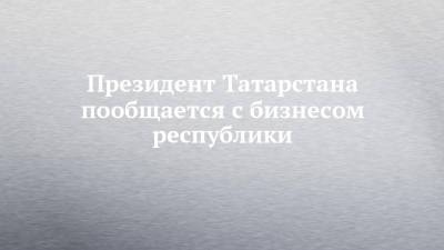 Президент Татарстана пообщается с бизнесом республики