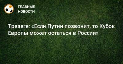 Трезеге: «Если Путин позвонит, то Кубок Европы может остаться в России»