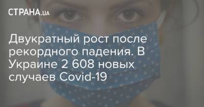 Двукратный рост после рекордного падения. В Украине 2 608 новых случаев Covid-19