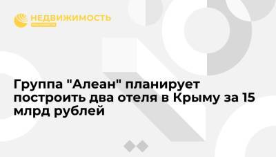 Группа "Алеан" планирует построить два отеля в Крыму за 15 млрд рублей