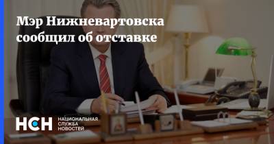 Мэр Нижневартовска сообщил об отставке