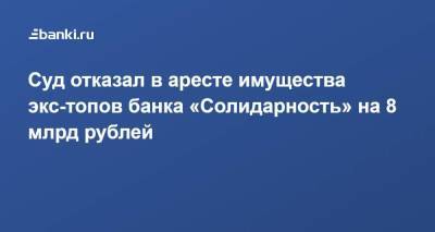 ​Суд отказал в аресте имущества экс-топов банка «Солидарность» на 8 млрд рублей