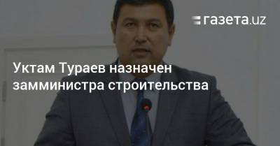 Уктам Тураев назначен замминистра строительства