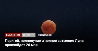 Перигей, полнолуние и полное затмение Луны произойдет 26 мая