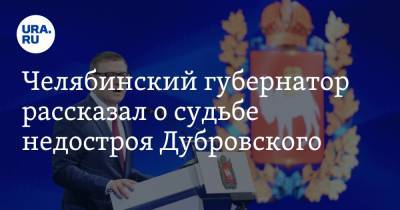 Челябинский губернатор рассказал о судьбе недостроя Дубровского