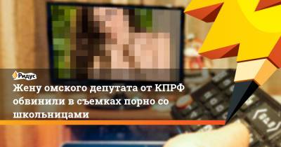 Жену омского депутата от КПРФ обвинили в съемках порно со школьницами