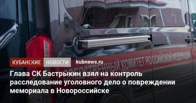 Глава СК Бастрыкин взял на контроль расследование уголовного дело о повреждении мемориала в Новороссийске