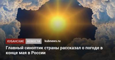 Главный синоптик страны рассказал о погоде в конце мая в России