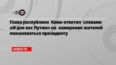 Глава республики Коми ответил словами «Я для вас Путин» на намерение жителей пожаловаться президенту