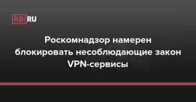 Роскомнадзор намерен блокировать несоблюдающие закон VPN-сервисы