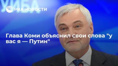 Глава Коми объяснил свои слова "у вас я — Путин"