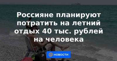 Россияне планируют потратить на летний отдых 40 тыс. рублей на человека