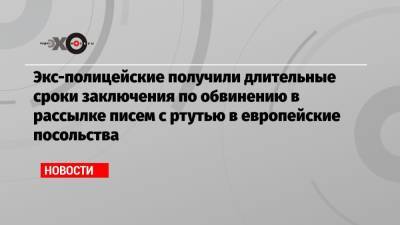 Экс-полицейские получили длительные сроки заключения по обвинению в рассылке писем с ртутью в европейские посольства