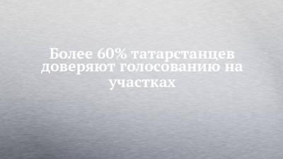 Более 60% татарстанцев доверяют голосованию на участках