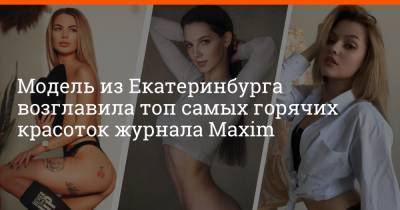 Модель из Екатеринбурга возглавила топ самых горячих красоток журнала Maxim - e1.ru - Москва - Екатеринбург