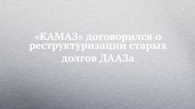 «КАМАЗ» договорился о реструктуризации старых долгов ДААЗа