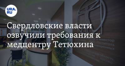 Свердловские власти озвучили требования к медцентру Тетюхина. Конфликт ведет к банкротству