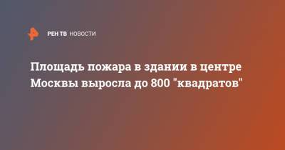 Площадь пожара в здании в центре Москвы выросла до 800 "квадратов"