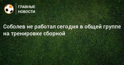 Соболев не работал сегодня в общей группе на тренировке сборной
